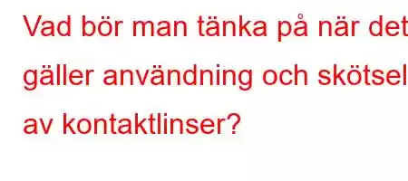 Vad bör man tänka på när det gäller användning och skötsel av kontaktlinser?