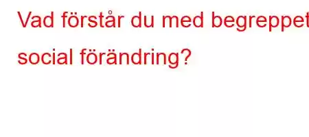 Vad förstår du med begreppet social förändring