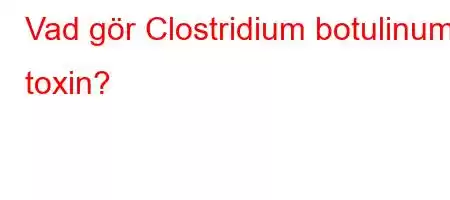 Vad gör Clostridium botulinum toxin?