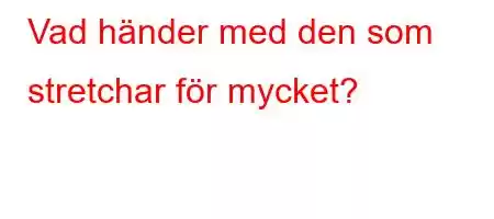 Vad händer med den som stretchar för mycket?