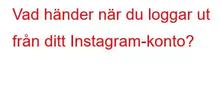 Vad händer när du loggar ut från ditt Instagram-konto