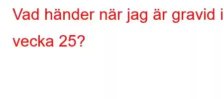 Vad händer när jag är gravid i vecka 25?