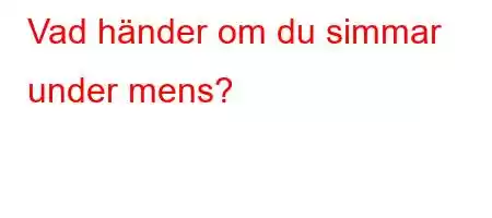 Vad händer om du simmar under mens