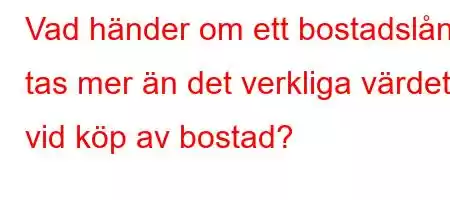 Vad händer om ett bostadslån tas mer än det verkliga värdet vid köp av bostad?