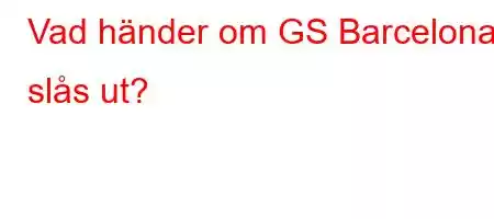 Vad händer om GS Barcelona slås ut?