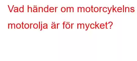 Vad händer om motorcykelns motorolja är för mycket