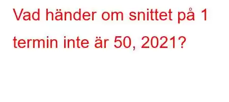 Vad händer om snittet på 1 termin inte är 50, 2021