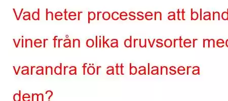 Vad heter processen att blanda viner från olika druvsorter med varandra för att balansera dem