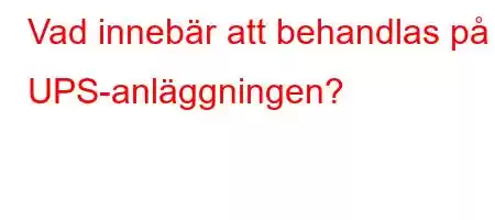 Vad innebär att behandlas på UPS-anläggningen?