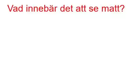 Vad innebär det att se matt?