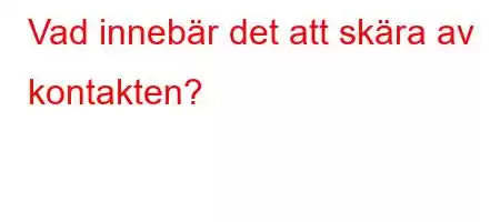 Vad innebär det att skära av kontakten?