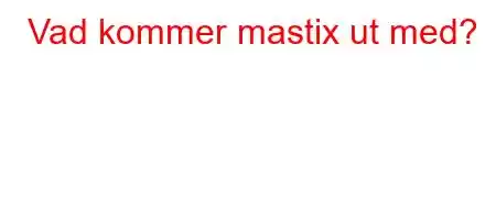 Vad kommer mastix ut med?