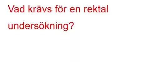 Vad krävs för en rektal undersökning?