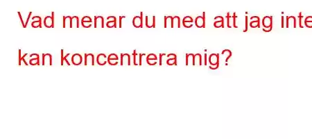 Vad menar du med att jag inte kan koncentrera mig?