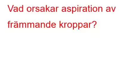 Vad orsakar aspiration av främmande kroppar