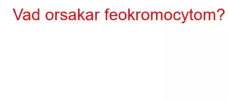 Vad orsakar feokromocytom?