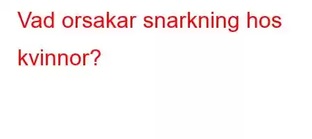 Vad orsakar snarkning hos kvinnor?