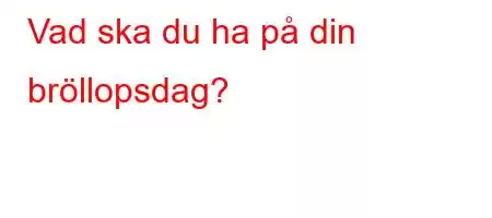 Vad ska du ha på din bröllopsdag?