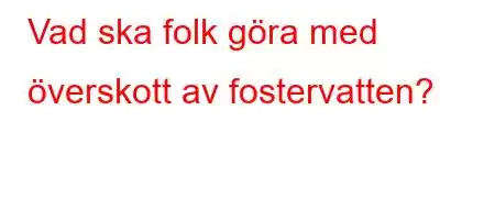 Vad ska folk göra med överskott av fostervatten?