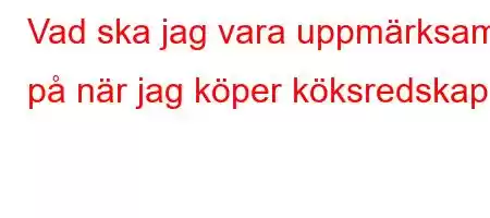 Vad ska jag vara uppmärksam på när jag köper köksredskap?