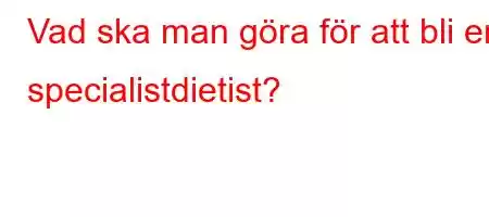 Vad ska man göra för att bli en specialistdietist?