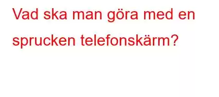 Vad ska man göra med en sprucken telefonskärm