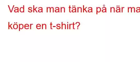 Vad ska man tänka på när man köper en t-shirt?