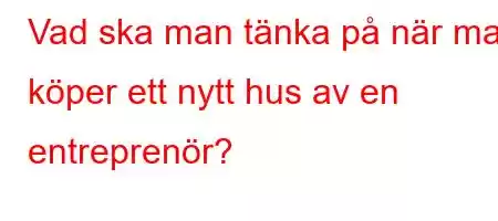 Vad ska man tänka på när man köper ett nytt hus av en entreprenör?