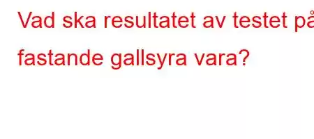 Vad ska resultatet av testet på fastande gallsyra vara?