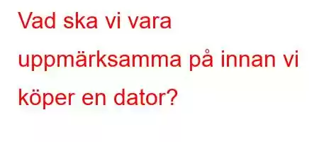 Vad ska vi vara uppmärksamma på innan vi köper en dator?