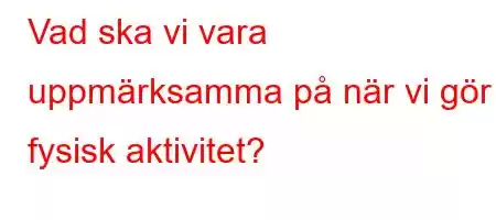 Vad ska vi vara uppmärksamma på när vi gör fysisk aktivitet?