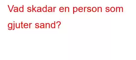 Vad skadar en person som gjuter sand?