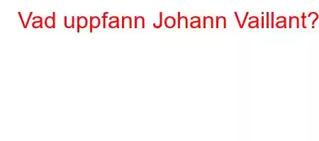 Vad uppfann Johann Vaillant?