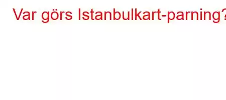 Var görs Istanbulkart-parning?