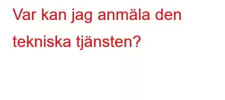 Var kan jag anmäla den tekniska tjänsten?