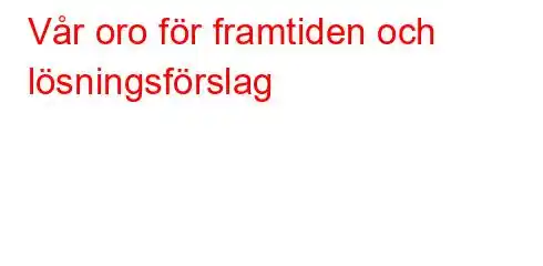 Vår oro för framtiden och lösningsförslag