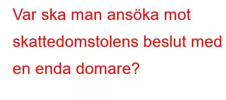 Var ska man ansöka mot skattedomstolens beslut med en enda domare?