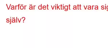 Varför är det viktigt att vara sig själv?