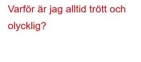 Varför är jag alltid trött och olycklig?