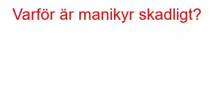 Varför är manikyr skadligt?