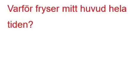 Varför fryser mitt huvud hela tiden?