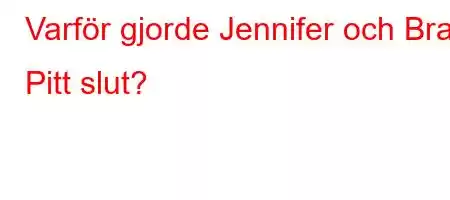 Varför gjorde Jennifer och Brad Pitt slut?