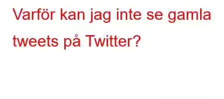 Varför kan jag inte se gamla tweets på Twitter?