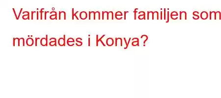 Varifrån kommer familjen som mördades i Konya