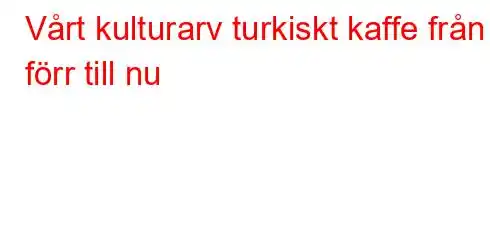 Vårt kulturarv turkiskt kaffe från förr till nu