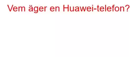 Vem äger en Huawei-telefon?