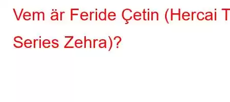 Vem är Feride Çetin (Hercai TV Series Zehra)?