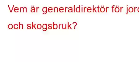 Vem är generaldirektör för jord- och skogsbruk?