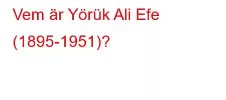 Vem är Yörük Ali Efe (1895-1951)