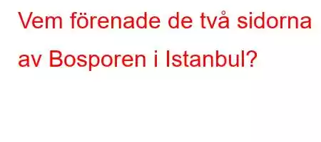 Vem förenade de två sidorna av Bosporen i Istanbul?